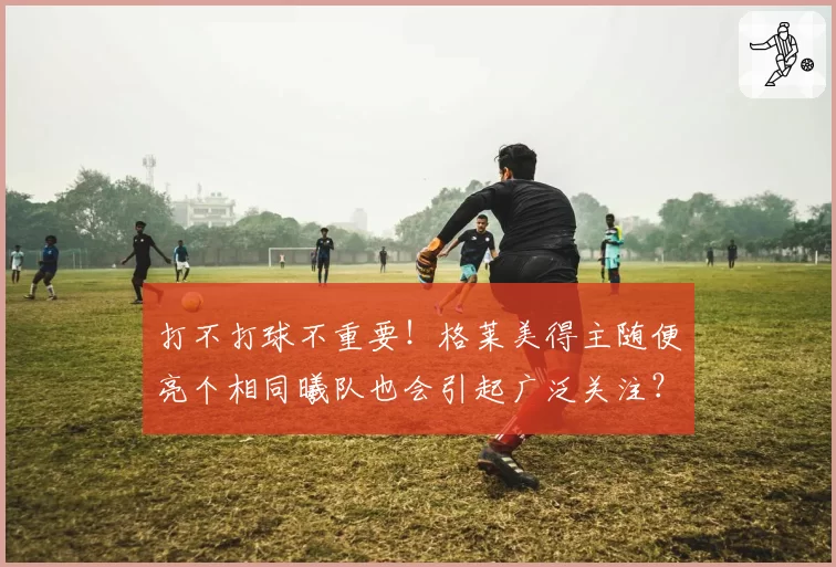 打不打球不重要!格莱美得主随便亮个相同曦队也会引起广泛关注?