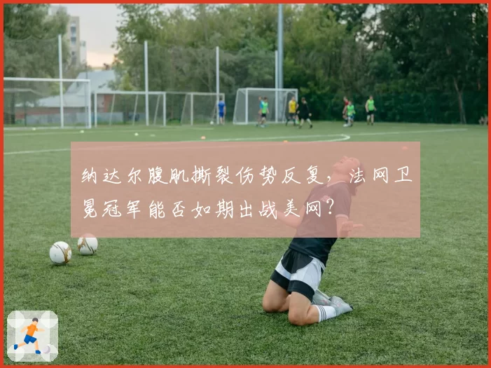 纳达尔腹肌撕裂伤势反复，法网卫冕冠军能否如期出战美网？