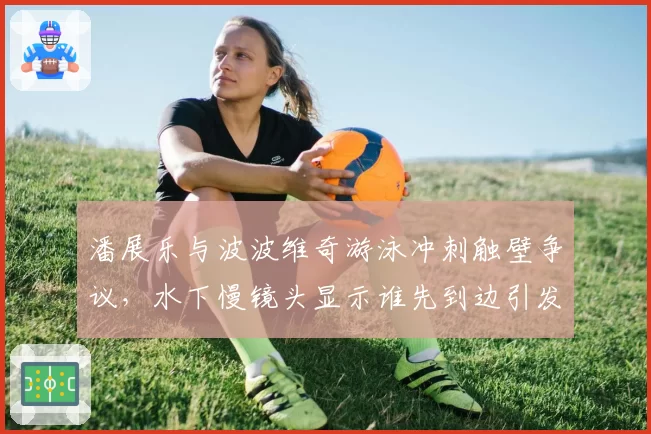 潘展乐与波波维奇游泳冲刺触壁争议，水下慢镜头显示谁先到边引发讨论？