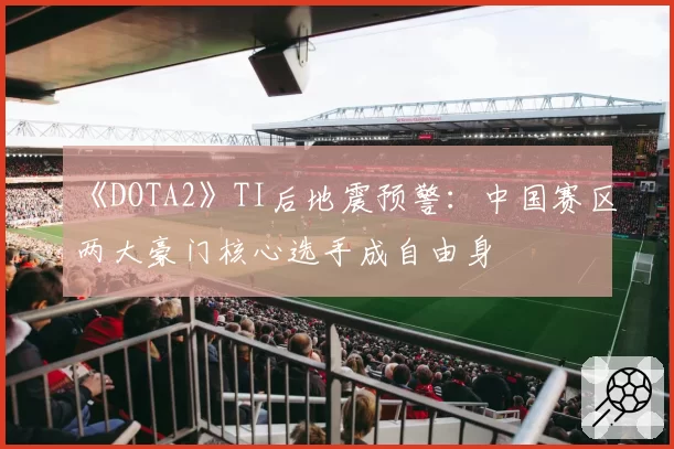 《DOTA2》TI后地震预警：中国赛区两大豪门核心选手成自由身