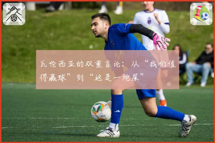 瓦伦西亚的双重言论：从“我们值得赢球”到“这是一坨屎”