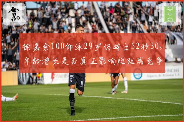 徐嘉余100仰泳29岁仍游出52秒30,年龄增长是否真正影响短距离竞争力?