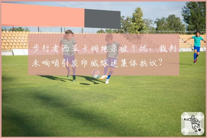 步行者西亚卡姆绝杀被干扰，裁判未响哨引发印城球迷集体抗议？
