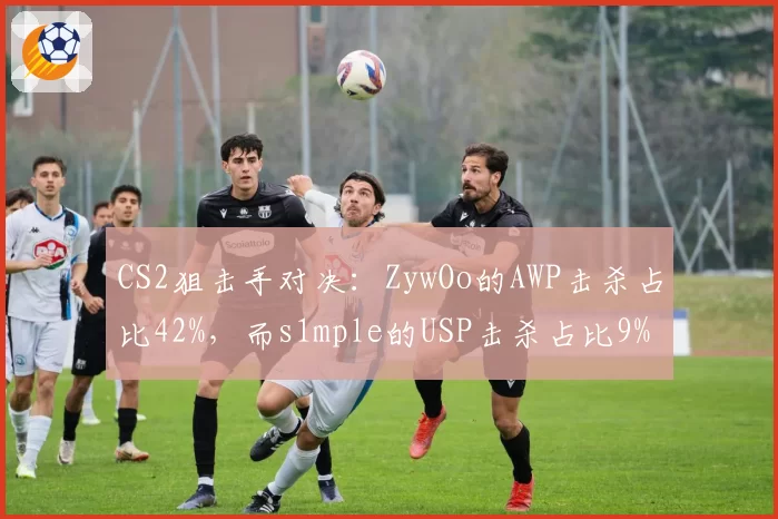 CS2狙击手对决：ZywOo的AWP击杀占比42%，而s1mple的USP击杀占比9%