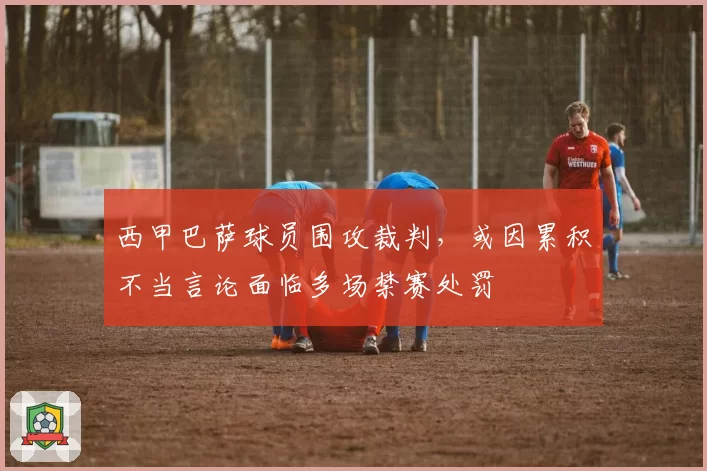 西甲巴萨球员围攻裁判,或因累积不当言论面临多场禁赛处罚
