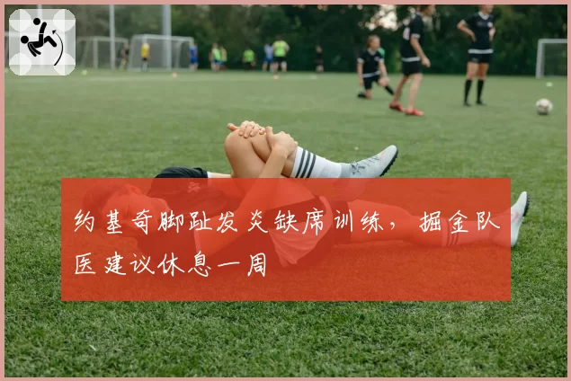约基奇脚趾发炎缺席训练，掘金队医建议休息一周