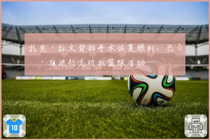 扎克·拉文背部手术恢复顺利,已获准进行无对抗篮球活动