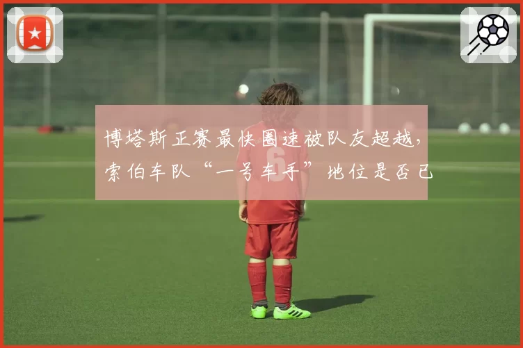 博塔斯正赛最快圈速被队友超越，索伯车队“一号车手”地位是否已动摇？