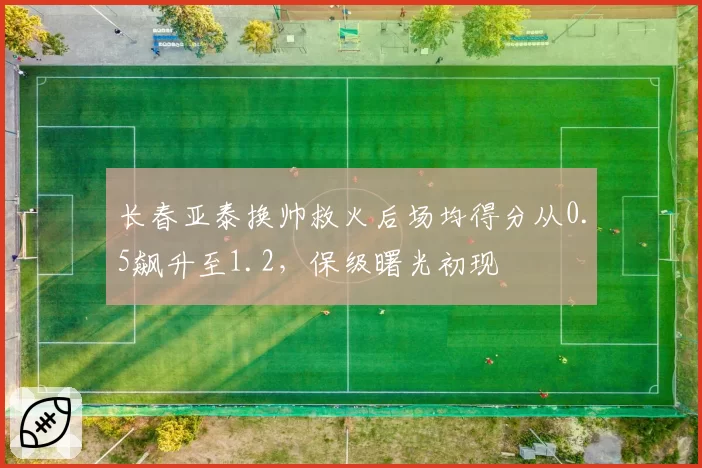 长春亚泰换帅救火后场均得分从0.5飙升至1.2，保级曙光初现