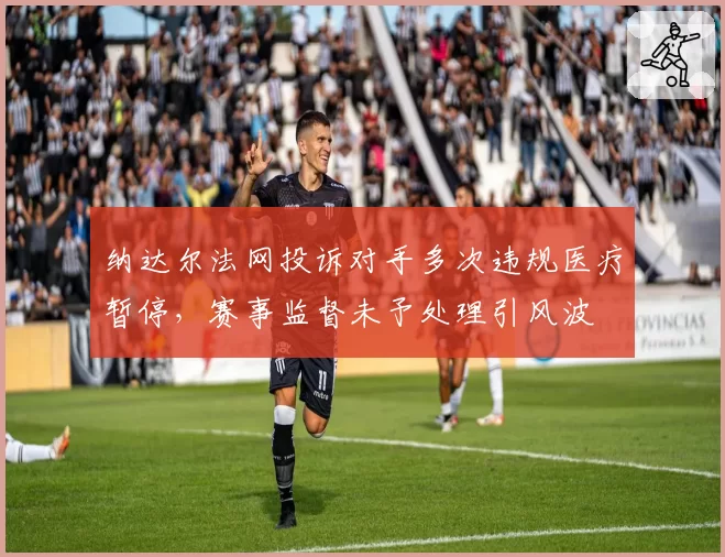 纳达尔法网投诉对手多次违规医疗暂停,赛事监督未予处理引风波