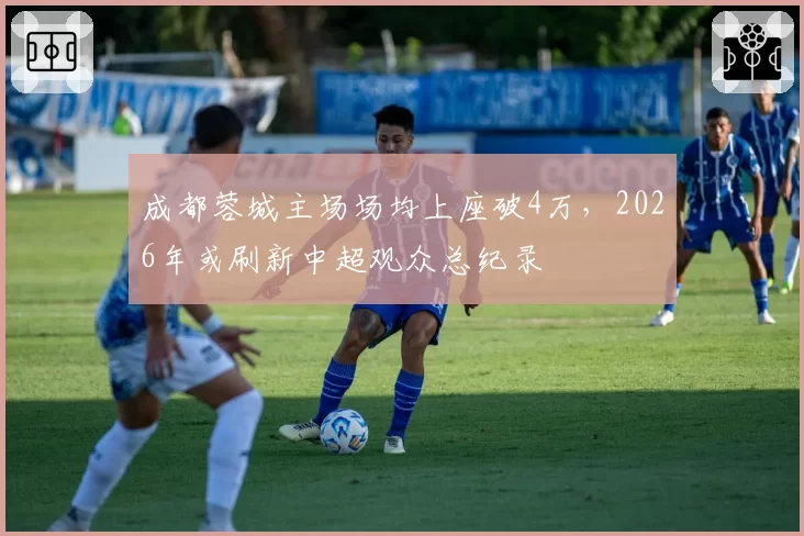 成都蓉城主场场均上座破4万，2026年或刷新中超观众总纪录