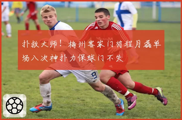 扑救大师!梅州客家门将程月磊单场八次神扑力保球门不失