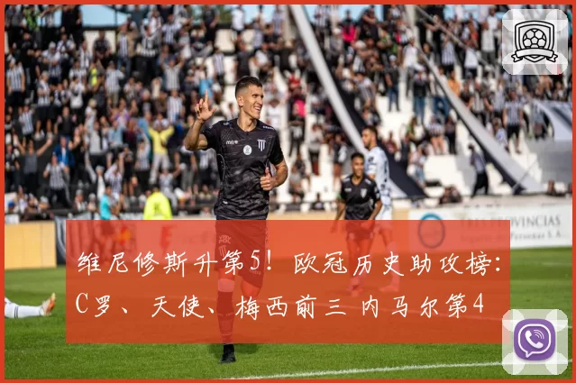 维尼修斯升第5！欧冠历史助攻榜：C罗、天使、梅西前三 内马尔第4