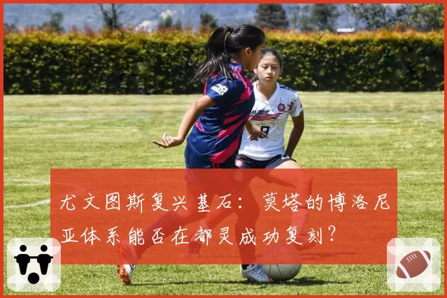 尤文图斯复兴基石:莫塔的博洛尼亚体系能否在都灵成功复刻?