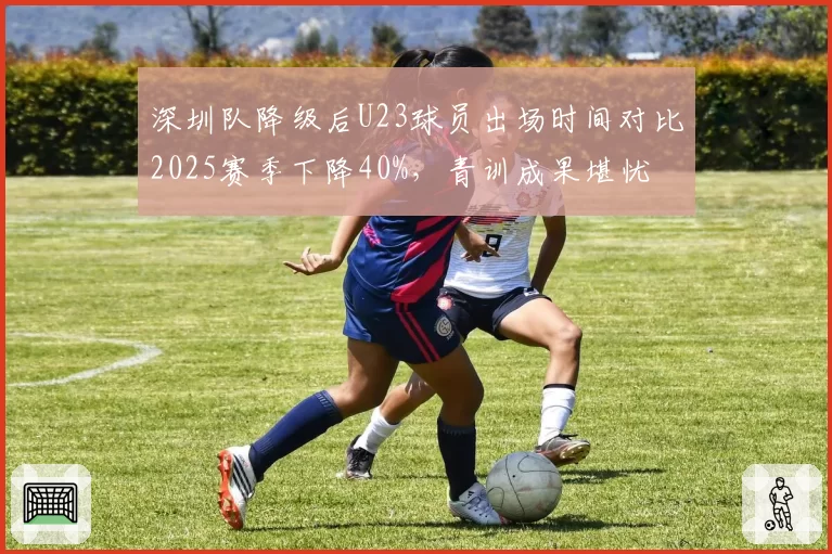 深圳队降级后U23球员出场时间对比2025赛季下降40%，青训成果堪忧