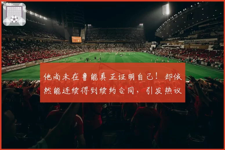 他尚未在鲁能真正证明自己！却依然能连续得到续约合同，引发热议