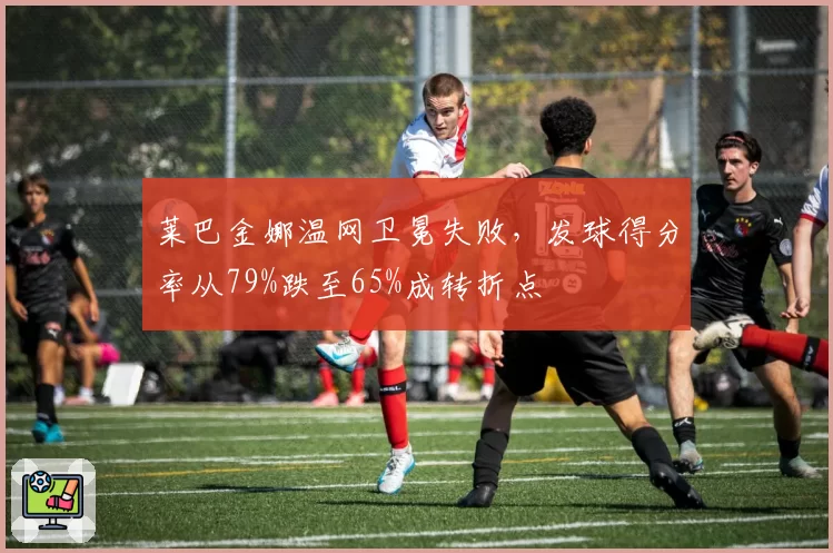 莱巴金娜温网卫冕失败，发球得分率从79%跌至65%成转折点