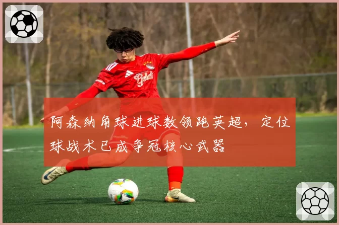 阿森纳角球进球数领跑英超，定位球战术已成争冠核心武器