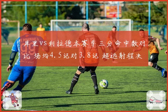 库里vs利拉德本赛季三分命中数对比 场均4.5记对3.8记 超远射程决定上限