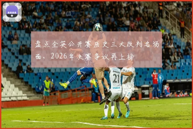 盘点全英公开赛历史三大改判名场面,2026年决赛争议再上榜