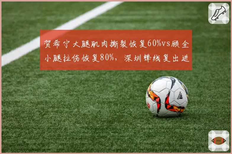 贺希宁大腿肌肉撕裂恢复60%vs顾全小腿拉伤恢复80%，深圳锋线复出进度时间表差异