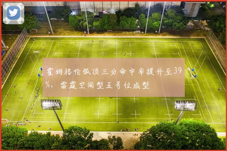 霍姆格伦弧顶三分命中率提升至39%，雷霆空间型五号位成型