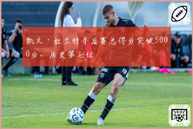 凯文·杜兰特季后赛总得分突破5000分，历史第七位