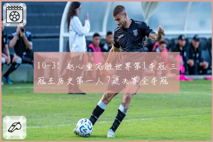 10-3！赵心童完胜世界第1夺冠 三冠王历史第一人 7进决赛全夺冠