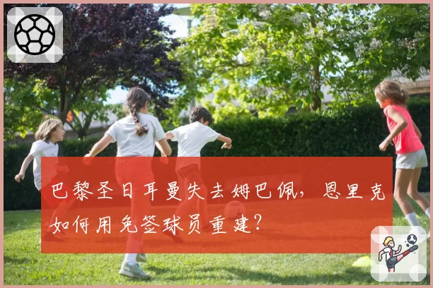 巴黎圣日耳曼失去姆巴佩，恩里克如何用免签球员重建？
