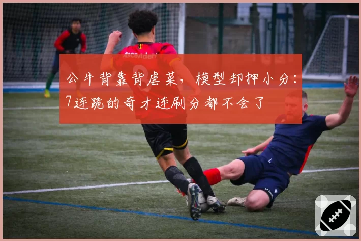 公牛背靠背虐菜，模型却押小分：7连跪的奇才连刷分都不会了