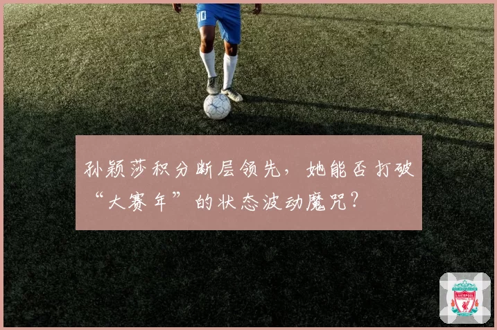 孙颖莎积分断层领先，她能否打破“大赛年”的状态波动魔咒？