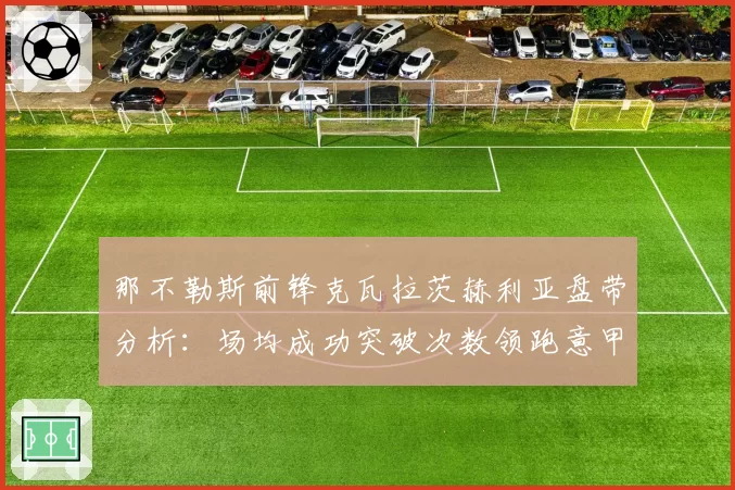 那不勒斯前锋克瓦拉茨赫利亚盘带分析：场均成功突破次数领跑意甲