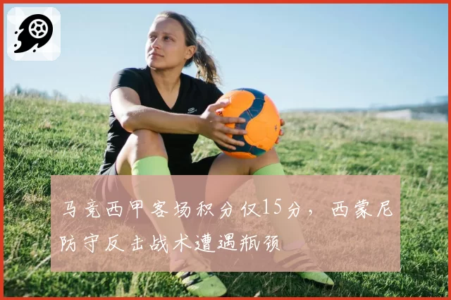 马竞西甲客场积分仅15分,西蒙尼防守反击战术遭遇瓶颈