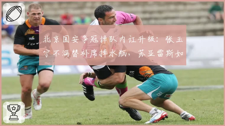 北京国安争冠掉队内讧升级:张玉宁不满替补席摔水瓶,苏亚雷斯如何收场?