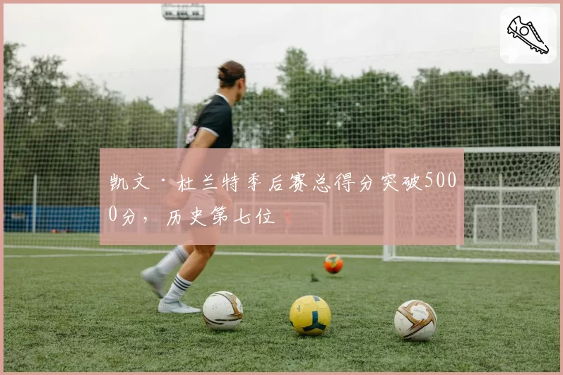 凯文·杜兰特季后赛总得分突破5000分，历史第七位