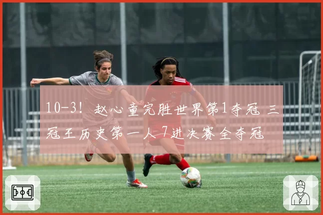 10-3!赵心童完胜世界第1夺冠 三冠王历史第一人 7进决赛全夺冠