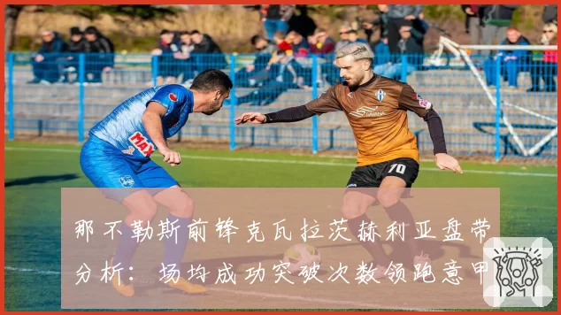 那不勒斯前锋克瓦拉茨赫利亚盘带分析：场均成功突破次数领跑意甲