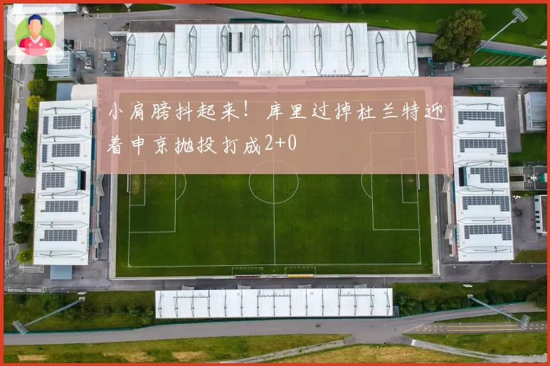 小肩膀抖起来！库里过掉杜兰特迎着申京抛投打成2+0