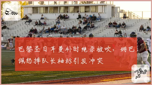 巴黎圣日耳曼补时绝杀被吹，姆巴佩怒摔队长袖标引发冲突