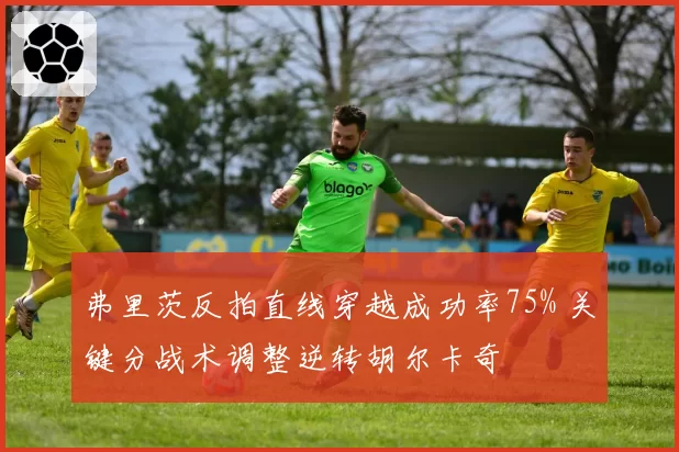 弗里茨反拍直线穿越成功率75% 关键分战术调整逆转胡尔卡奇