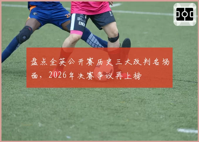 盘点全英公开赛历史三大改判名场面,2026年决赛争议再上榜