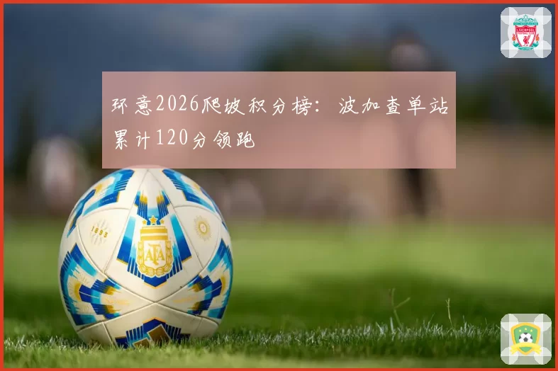 环意2026爬坡积分榜：波加查单站累计120分领跑
