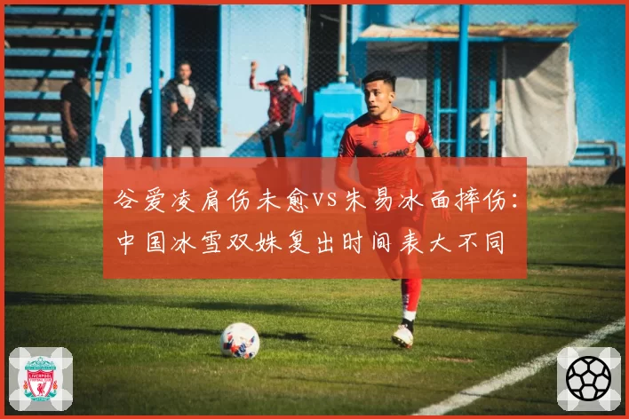 谷爱凌肩伤未愈vs朱易冰面摔伤：中国冰雪双姝复出时间表大不同
