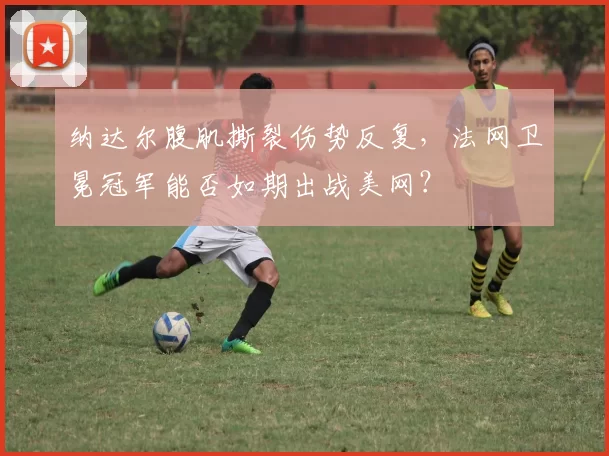 纳达尔腹肌撕裂伤势反复，法网卫冕冠军能否如期出战美网？