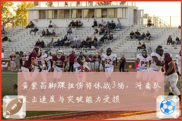 黄紫昌脚踝扭伤将休战3场，河南队反击速度与突破能力受损