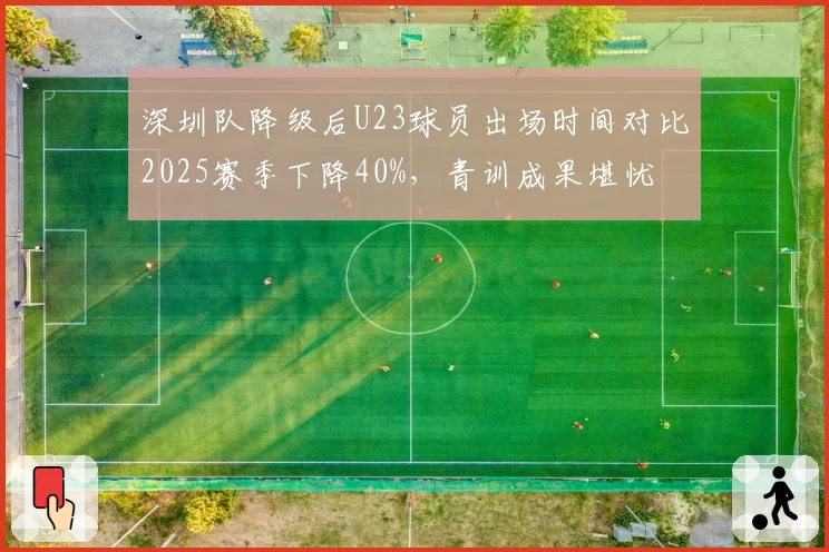 深圳队降级后U23球员出场时间对比2025赛季下降40%，青训成果堪忧