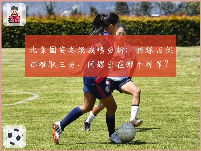 北京国安客场战绩分析:控球占优却难取三分,问题出在哪个环节?