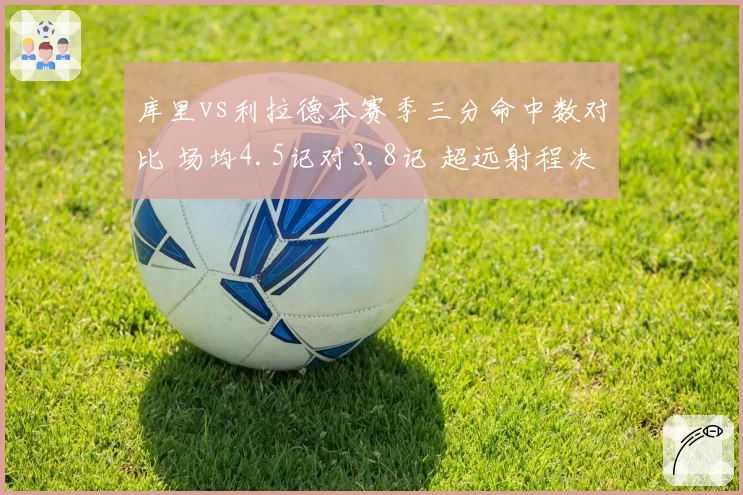 库里vs利拉德本赛季三分命中数对比 场均4.5记对3.8记 超远射程决定上限