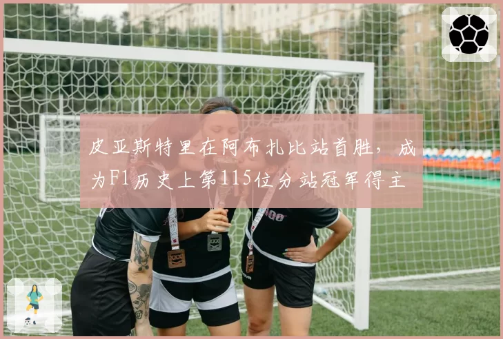 皮亚斯特里在阿布扎比站首胜，成为F1历史上第115位分站冠军得主