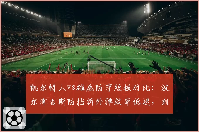 凯尔特人vs雄鹿防守短板对比：波尔津吉斯防挡拆外弹效率低迷，利拉德被点名每回合丢1.12分